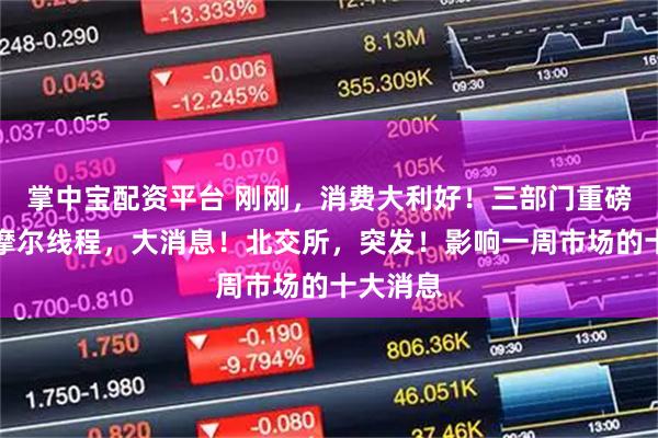 掌中宝配资平台 刚刚，消费大利好！三部门重磅发布！摩尔线程，大消息！北交所，突发！影响一周市场的十大消息