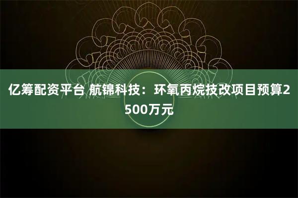 亿筹配资平台 航锦科技：环氧丙烷技改项目预算2500万元