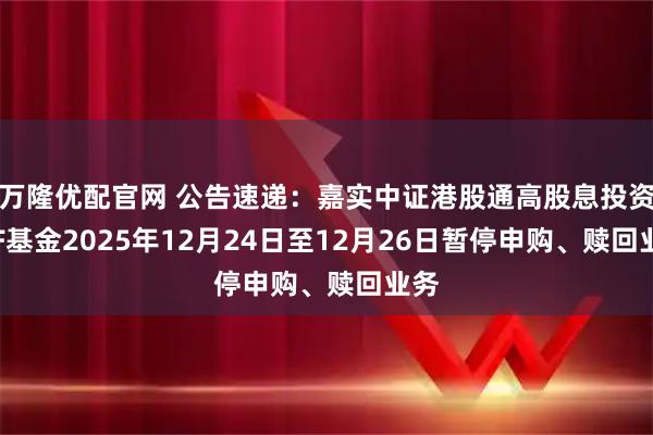 万隆优配官网 公告速递：嘉实中证港股通高股息投资ETF基金2025年12月24日至12月26日暂停申购、赎回业务