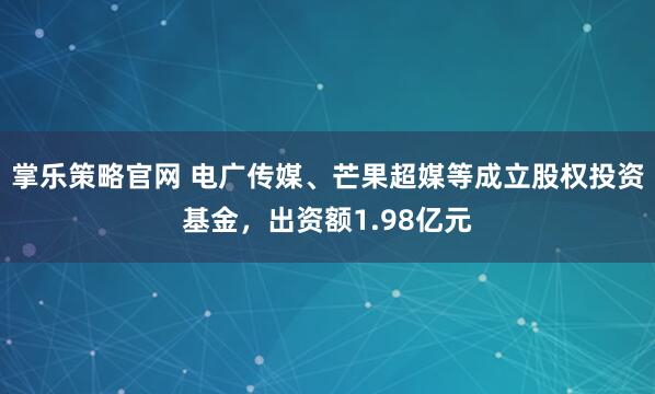 掌乐策略官网 电广传媒、芒果超媒等成立股权投资基金，出资额1.98亿元