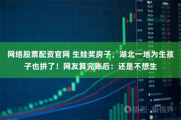 网络股票配资官网 生娃奖房子，湖北一地为生孩子也拼了！网友算完账后：还是不想生