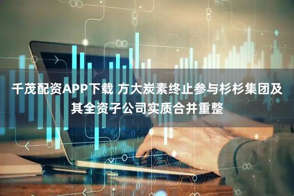 千茂配资APP下载 方大炭素终止参与杉杉集团及其全资子公司实质合并重整