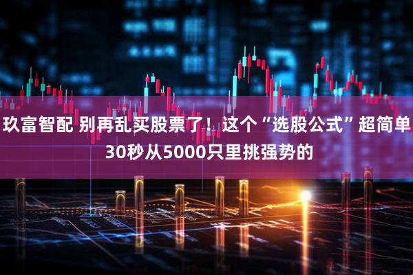 玖富智配 别再乱买股票了！这个“选股公式”超简单 30秒从5000只里挑强势的