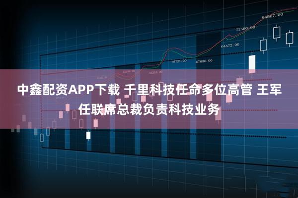 中鑫配资APP下载 千里科技任命多位高管 王军任联席总裁负责科技业务