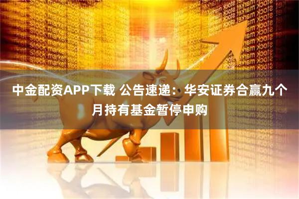 中金配资APP下载 公告速递：华安证券合赢九个月持有基金暂停申购