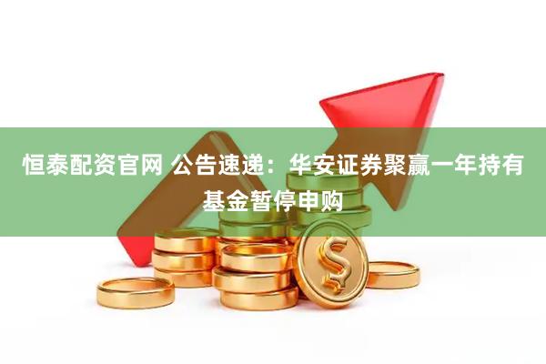 恒泰配资官网 公告速递：华安证券聚赢一年持有基金暂停申购