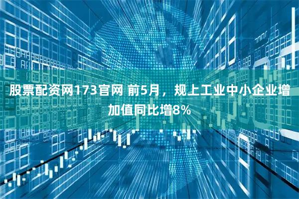 股票配资网173官网 前5月，规上工业中小企业增加值同比增8%