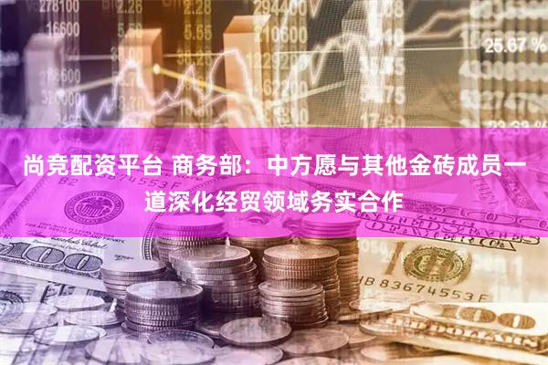 尚竞配资平台 商务部：中方愿与其他金砖成员一道深化经贸领域务实合作