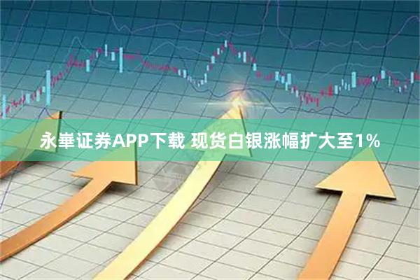 永崋证券APP下载 现货白银涨幅扩大至1%