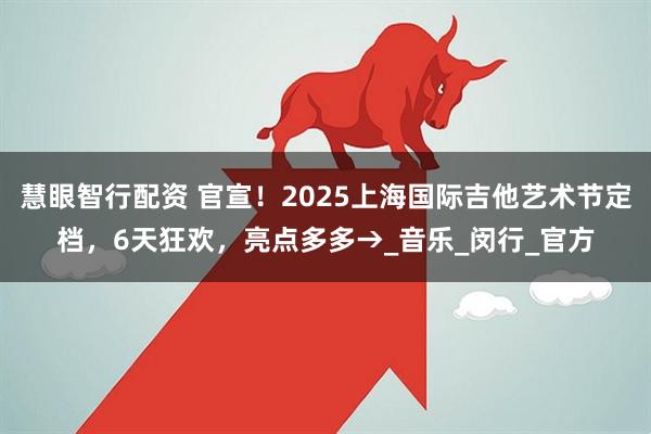 慧眼智行配资 官宣！2025上海国际吉他艺术节定档，6天狂欢，亮点多多→_音乐_闵行_官方
