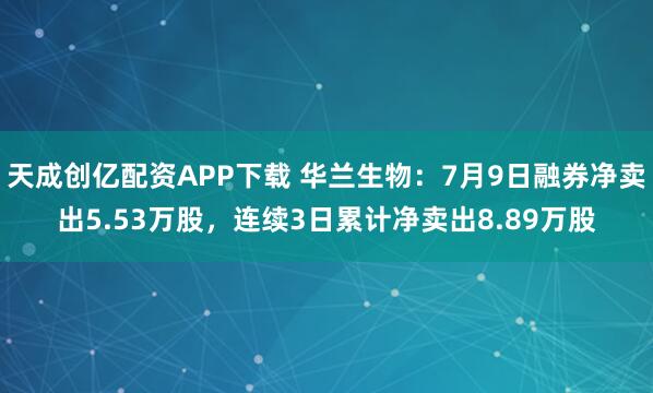 天成创亿配资APP下载 华兰生物：7月9日融券净卖出5.53万股，连续3日累计净卖出8.89万股