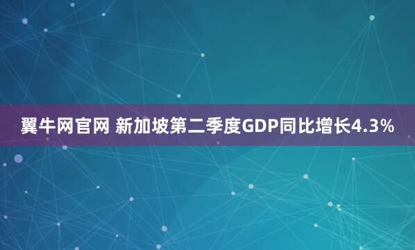翼牛网官网 新加坡第二季度GDP同比增长4.3%