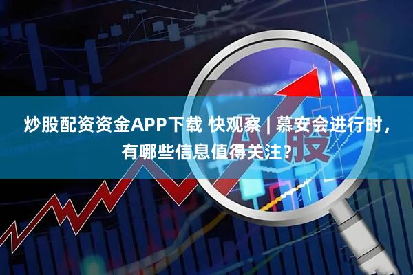 炒股配资资金APP下载 快观察 | 慕安会进行时，有哪些信息值得关注？