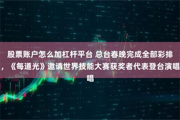 股票账户怎么加杠杆平台 总台春晚完成全部彩排，《每道光》邀请世界技能大赛获奖者代表登台演唱