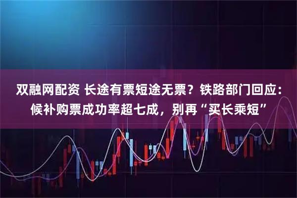 双融网配资 长途有票短途无票？铁路部门回应：候补购票成功率超七成，别再“买长乘短”