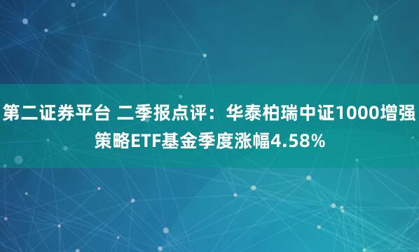 第二证券平台 二季报点评：华泰柏瑞中证1000增强策略ETF基金季度涨幅4.58%