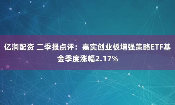 亿润配资 二季报点评：嘉实创业板增强策略ETF基金季度涨幅2.17%