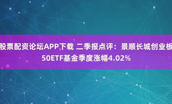 股票配资论坛APP下载 二季报点评：景顺长城创业板50ETF基金季度涨幅4.02%