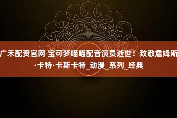 广禾配资官网 宝可梦喵喵配音演员逝世！致敬詹姆斯·卡特·卡斯卡特_动漫_系列_经典