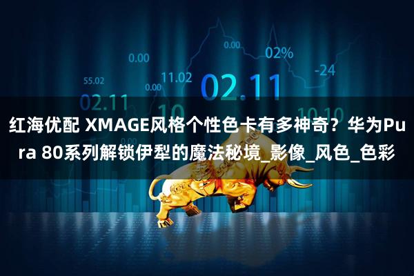 红海优配 XMAGE风格个性色卡有多神奇？华为Pura 80系列解锁伊犁的魔法秘境_影像_风色_色彩