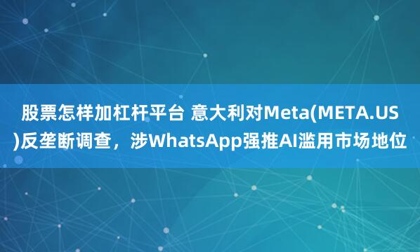 股票怎样加杠杆平台 意大利对Meta(META.US)反垄断调查，涉WhatsApp强推AI滥用市场地位