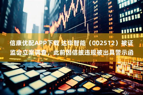 信康优配APP下载 达华智能（002512）被证监会立案调查，此前因信披违规被出具警示函