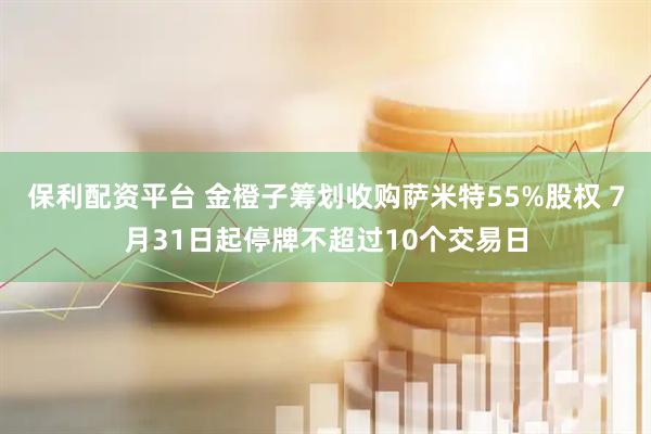 保利配资平台 金橙子筹划收购萨米特55%股权 7月31日起停牌不超过10个交易日