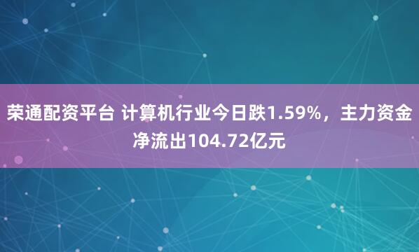 荣通配资平台 计算机行业今日跌1.59%，主力资金净流出104.72亿元