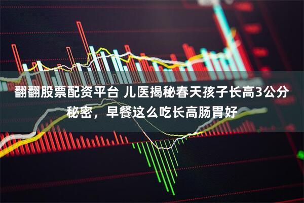 翻翻股票配资平台 儿医揭秘春天孩子长高3公分秘密，早餐这么吃长高肠胃好