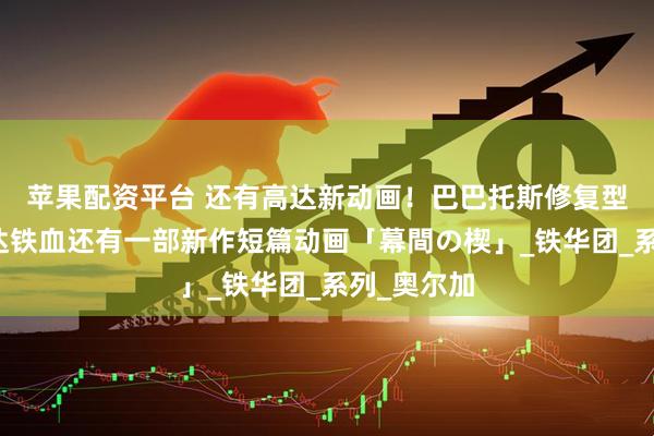 苹果配资平台 还有高达新动画！巴巴托斯修复型出现？高达铁血还有一部新作短篇动画「幕間の楔」_铁华团_系列_奥尔加