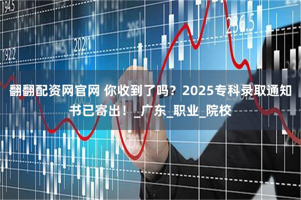 翻翻配资网官网 你收到了吗？2025专科录取通知书已寄出！_广东_职业_院校