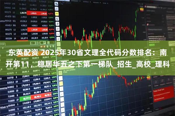 东英配资 2025年30省文理全代码分数排名：南开第11，稳居华五之下第一梯队_招生_高校_理科