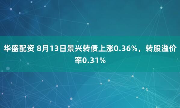 华盛配资 8月13日景兴转债上涨0.36%，转股溢价率0.31%