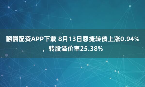 翻翻配资APP下载 8月13日恩捷转债上涨0.94%，转股溢价率25.38%