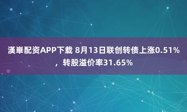 漢崋配资APP下载 8月13日联创转债上涨0.51%，转股溢价率31.65%