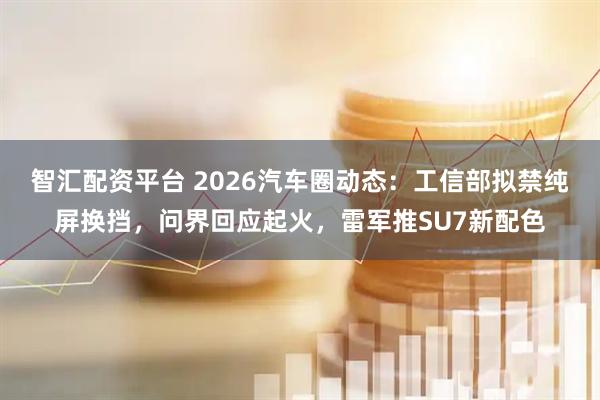 智汇配资平台 2026汽车圈动态：工信部拟禁纯屏换挡，问界回应起火，雷军推SU7新配色
