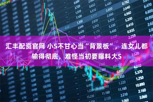 汇丰配资官网 小S不甘心当“背景板”，连女儿都输得彻底，难怪当初要曝料大S