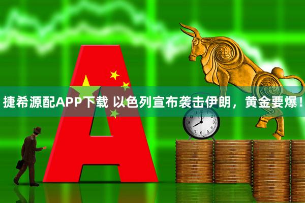 捷希源配APP下载 以色列宣布袭击伊朗，黄金要爆！