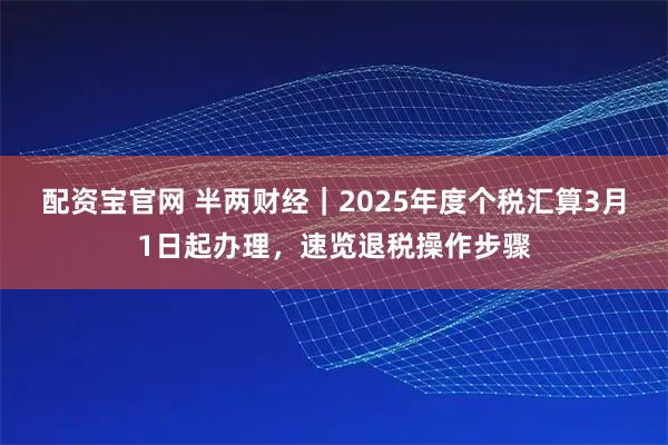 配资宝官网 半两财经｜2025年度个税汇算3月1日起办理，速览退税操作步骤