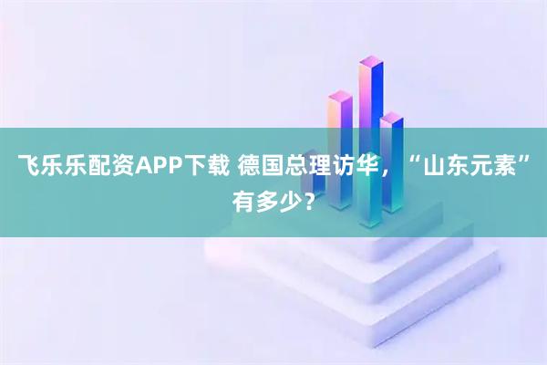飞乐乐配资APP下载 德国总理访华，“山东元素”有多少？
