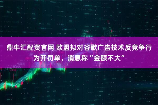 鼎牛汇配资官网 欧盟拟对谷歌广告技术反竞争行为开罚单，消息称“金额不大”