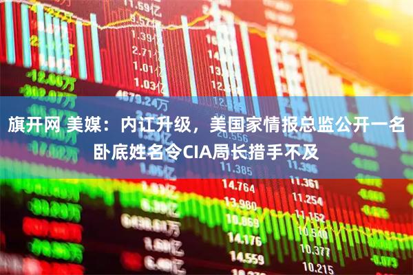 旗开网 美媒：内讧升级，美国家情报总监公开一名卧底姓名令CIA局长措手不及