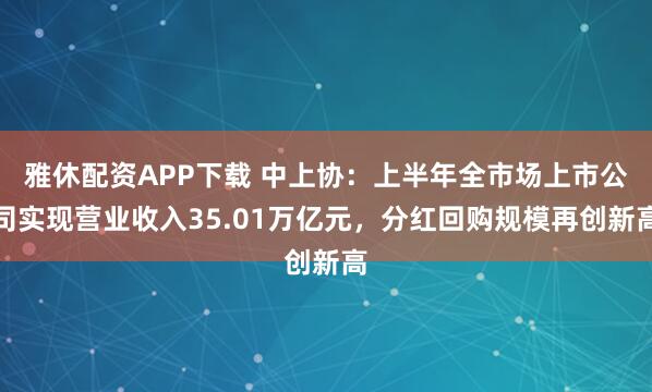 雅休配资APP下载 中上协：上半年全市场上市公司实现营业收入35.01万亿元，分红回购规模再创新高