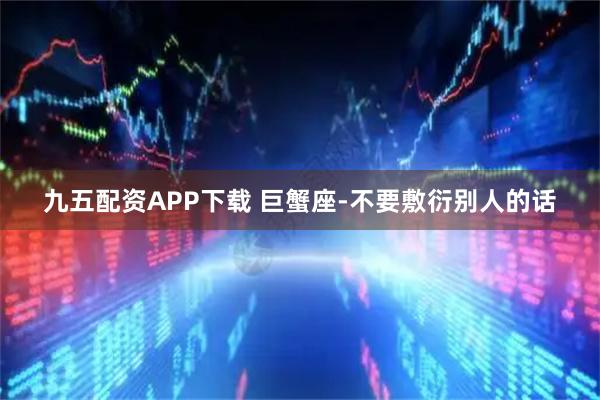 九五配资APP下载 巨蟹座-不要敷衍别人的话