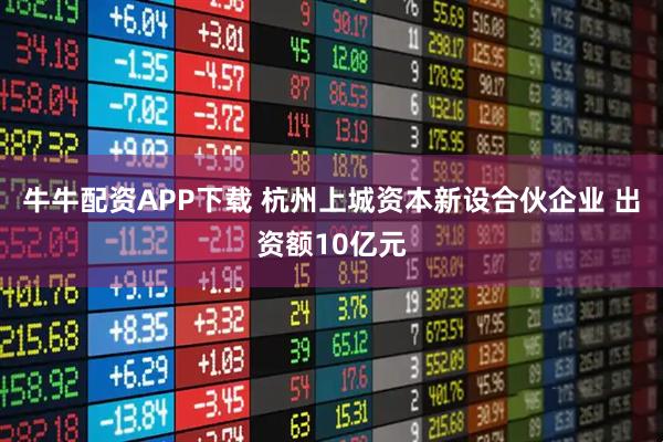 牛牛配资APP下载 杭州上城资本新设合伙企业 出资额10亿元